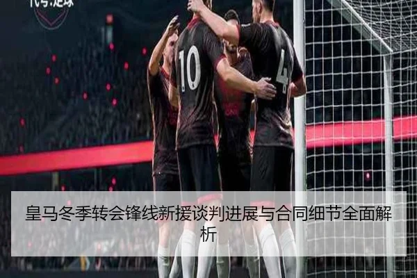 皇马冬季转会锋线新援谈判进展与合同细节全面解析
